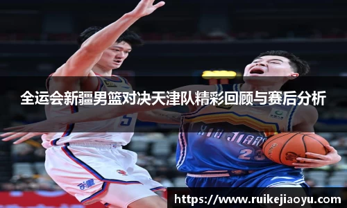 全运会新疆男篮对决天津队精彩回顾与赛后分析