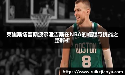 克里斯塔普斯波尔津吉斯在NBA的崛起与挑战之路解析